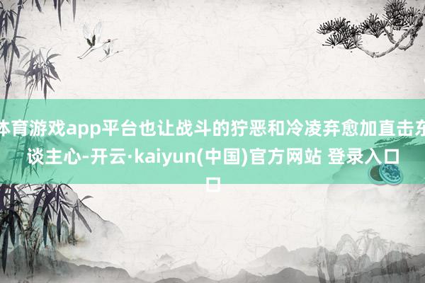 体育游戏app平台也让战斗的狞恶和冷凌弃愈加直击东谈主心-开云·kaiyun(中国)官方网站 登录入口