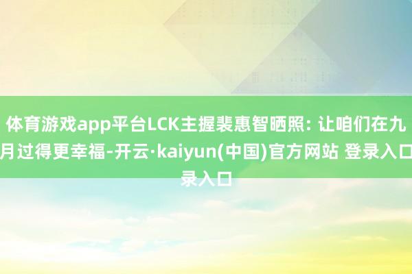 体育游戏app平台LCK主握裴惠智晒照: 让咱们在九月过得更幸福-开云·kaiyun(中国)官方网站 登录入口
