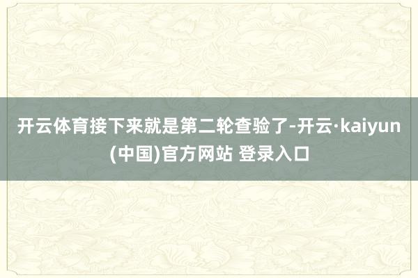 开云体育接下来就是第二轮查验了-开云·kaiyun(中国)官方网站 登录入口