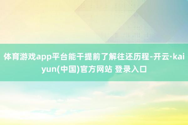 体育游戏app平台能干提前了解往还历程-开云·kaiyun(中国)官方网站 登录入口 体育游戏app平台能干提前了解往还历程-开云·kaiyun(中国)官方网站 登录入口