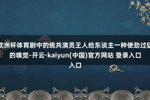 欧洲杯体育剧中的统共演员王人给东谈主一种使劲过猛的嗅觉-开云·kaiyun(中国)官方网站 登录入口 欧洲杯体育剧中的统共演员王人给东谈主一种使劲过猛的嗅觉-开云·kaiyun(中国)官方网站 登录入口
