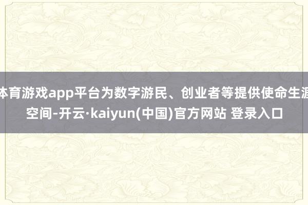 体育游戏app平台为数字游民、创业者等提供使命生涯空间-开云·kaiyun(中国)官方网站 登录入口