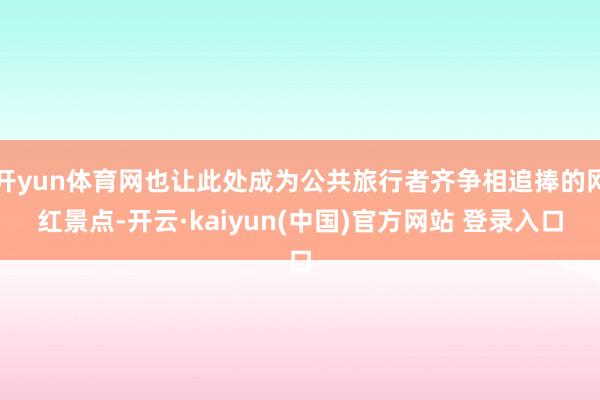 开yun体育网也让此处成为公共旅行者齐争相追捧的网红景点-开云·kaiyun(中国)官方网站 登录入口