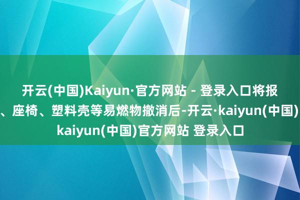 开云(中国)Kaiyun·官方网站 - 登录入口将报废车的胶垫、内饰、座椅、塑料壳等易燃物撤消后-开云·kaiyun(中国)官方网站 登录入口 开云(中国)Kaiyun·官方网站 - 登录入口将报废车的胶垫、内饰、座椅、塑料壳等易燃物撤消后-开云·kaiyun(中国)官方网站 登录入口
