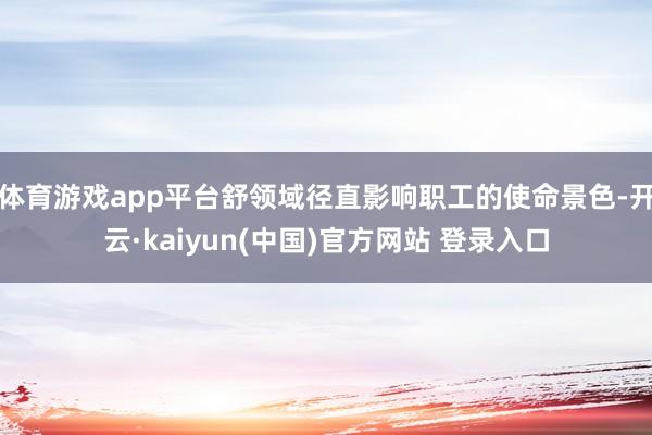 体育游戏app平台舒领域径直影响职工的使命景色-开云·kaiyun(中国)官方网站 登录入口