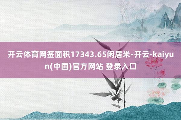 开云体育网签面积17343.65闲居米-开云·kaiyun(中国)官方网站 登录入口