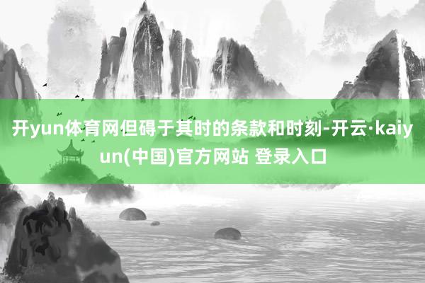 开yun体育网但碍于其时的条款和时刻-开云·kaiyun(中国)官方网站 登录入口 开yun体育网但碍于其时的条款和时刻-开云·kaiyun(中国)官方网站 登录入口