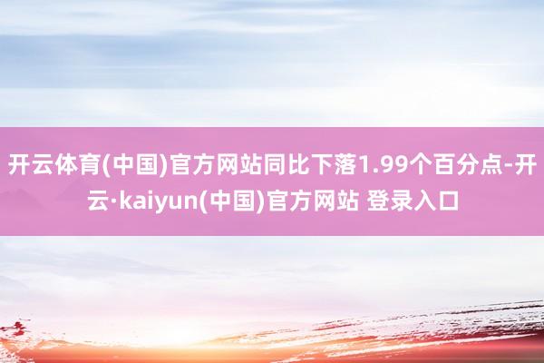 开云体育(中国)官方网站同比下落1.99个百分点-开云·kaiyun(中国)官方网站 登录入口