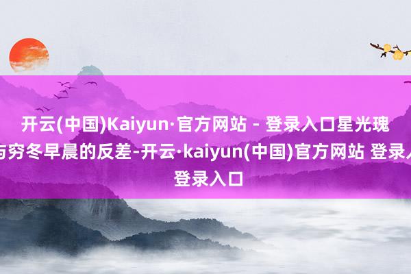 开云(中国)Kaiyun·官方网站 - 登录入口星光瑰丽与穷冬早晨的反差-开云·kaiyun(中国)官方网站 登录入口 开云(中国)Kaiyun·官方网站 - 登录入口星光瑰丽与穷冬早晨的反差-开云·kaiyun(中国)官方网站 登录入口
