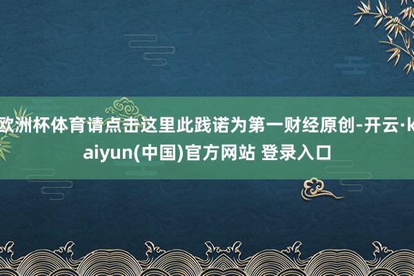 欧洲杯体育请点击这里此践诺为第一财经原创-开云·kaiyun(中国)官方网站 登录入口