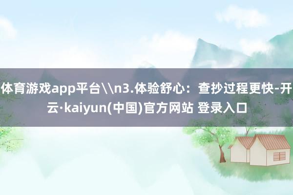 体育游戏app平台\n3.体验舒心：查抄过程更快-开云·kaiyun(中国)官方网站 登录入口