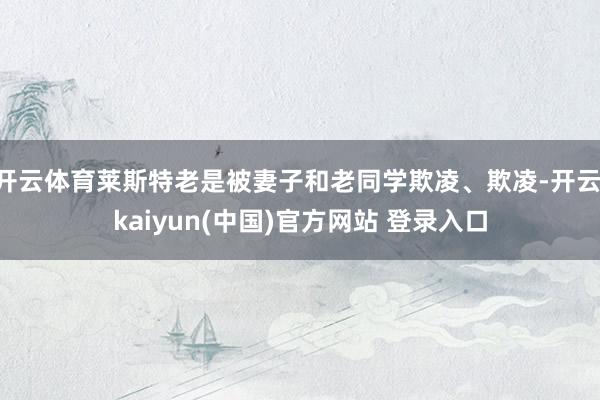开云体育莱斯特老是被妻子和老同学欺凌、欺凌-开云·kaiyun(中国)官方网站 登录入口 开云体育莱斯特老是被妻子和老同学欺凌、欺凌-开云·kaiyun(中国)官方网站 登录入口