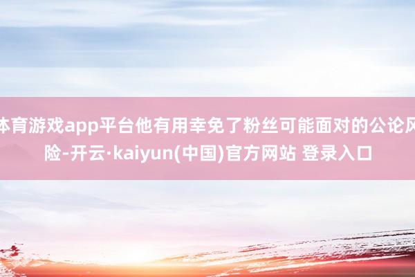 体育游戏app平台他有用幸免了粉丝可能面对的公论风险-开云·kaiyun(中国)官方网站 登录入口