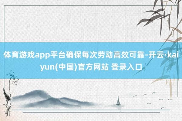 体育游戏app平台确保每次劳动高效可靠-开云·kaiyun(中国)官方网站 登录入口