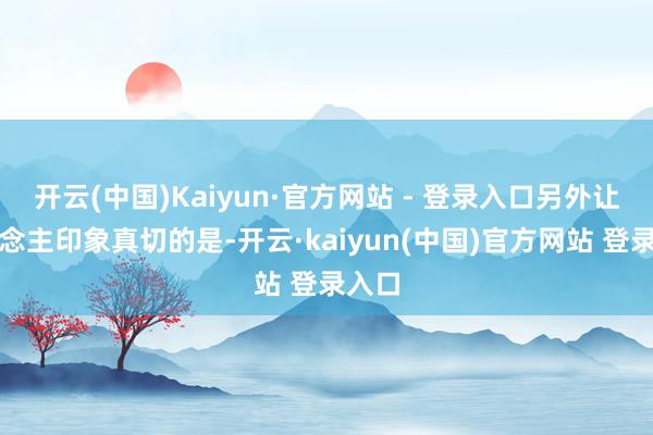 开云(中国)Kaiyun·官方网站 - 登录入口另外让东说念主印象真切的是-开云·kaiyun(中国)官方网站 登录入口