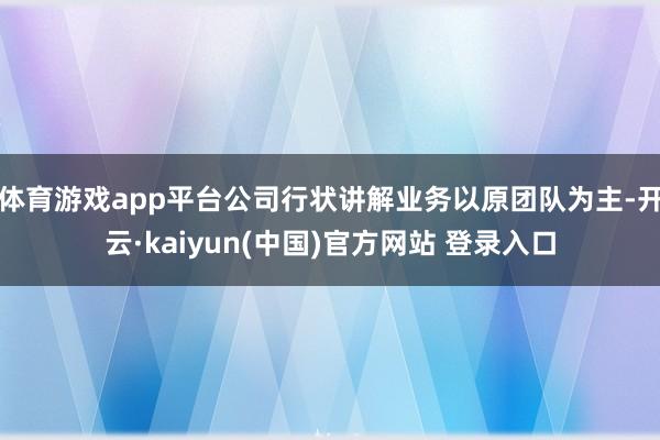 体育游戏app平台公司行状讲解业务以原团队为主-开云·kaiyun(中国)官方网站 登录入口
