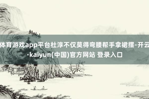 体育游戏app平台杜淳不仅莫得弯腰帮手拿裙摆-开云·kaiyun(中国)官方网站 登录入口