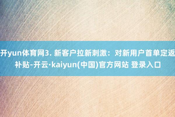 开yun体育网3. 新客户拉新刺激：对新用户首单定返补贴-开云·kaiyun(中国)官方网站 登录入口