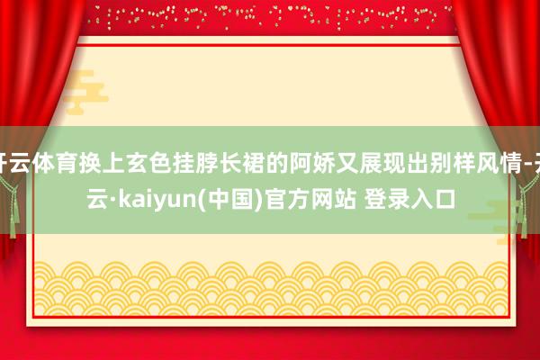 开云体育换上玄色挂脖长裙的阿娇又展现出别样风情-开云·kaiyun(中国)官方网站 登录入口 开云体育换上玄色挂脖长裙的阿娇又展现出别样风情-开云·kaiyun(中国)官方网站 登录入口