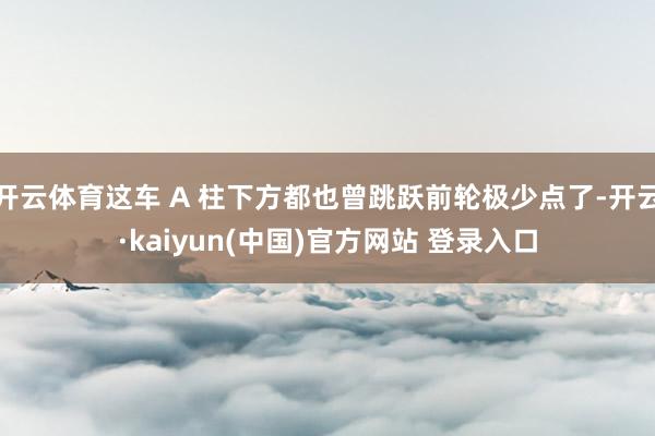 开云体育这车 A 柱下方都也曾跳跃前轮极少点了-开云·kaiyun(中国)官方网站 登录入口