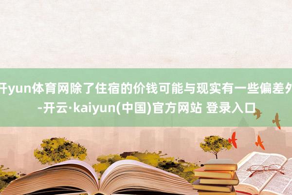 开yun体育网除了住宿的价钱可能与现实有一些偏差外-开云·kaiyun(中国)官方网站 登录入口