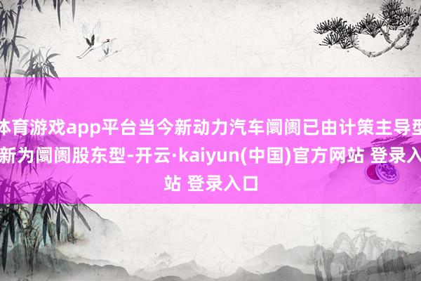 体育游戏app平台当今新动力汽车阛阓已由计策主导型革新为阛阓股东型-开云·kaiyun(中国)官方网站 登录入口