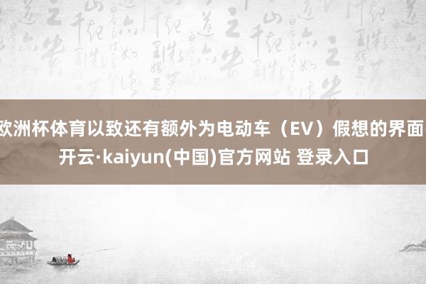 欧洲杯体育以致还有额外为电动车(EV)假想的界面-开云·kaiyun(中国)官方网站 登录入口