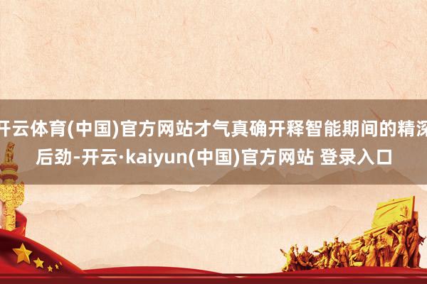开云体育(中国)官方网站才气真确开释智能期间的精深后劲-开云·kaiyun(中国)官方网站 登录入口 开云体育(中国)官方网站才气真确开释智能期间的精深后劲-开云·kaiyun(中国)官方网站 登录入口