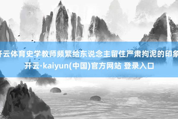 开云体育史学教师频繁给东说念主留住严肃拘泥的印象-开云·kaiyun(中国)官方网站 登录入口 开云体育史学教师频繁给东说念主留住严肃拘泥的印象-开云·kaiyun(中国)官方网站 登录入口