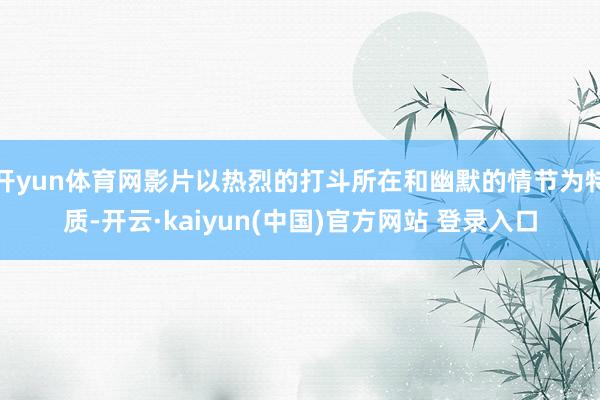 开yun体育网影片以热烈的打斗所在和幽默的情节为特质-开云·kaiyun(中国)官方网站 登录入口 开yun体育网影片以热烈的打斗所在和幽默的情节为特质-开云·kaiyun(中国)官方网站 登录入口