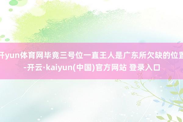 开yun体育网毕竟三号位一直王人是广东所欠缺的位置-开云·kaiyun(中国)官方网站 登录入口