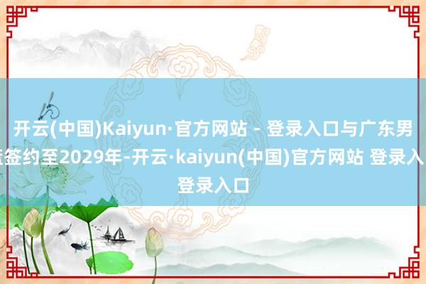 开云(中国)Kaiyun·官方网站 - 登录入口与广东男篮签约至2029年-开云·kaiyun(中国)官方网站 登录入口 开云(中国)Kaiyun·官方网站 - 登录入口与广东男篮签约至2029年-开云·kaiyun(中国)官方网站 登录入口