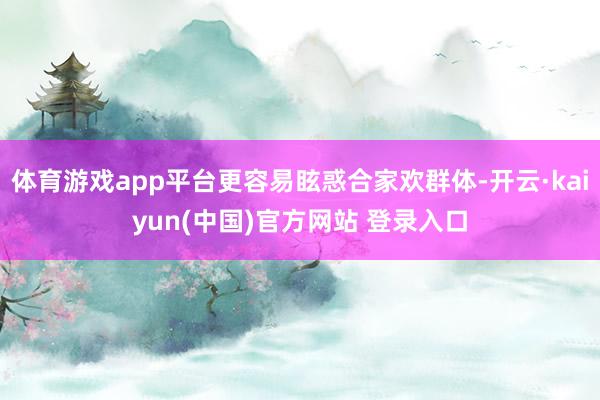 体育游戏app平台更容易眩惑合家欢群体-开云·kaiyun(中国)官方网站 登录入口