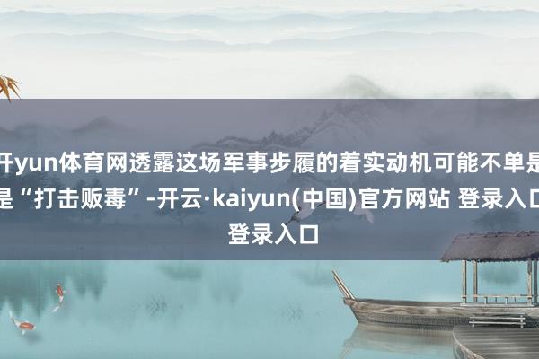 开yun体育网透露这场军事步履的着实动机可能不单是是“打击贩毒”-开云·kaiyun(中国)官方网站 登录入口