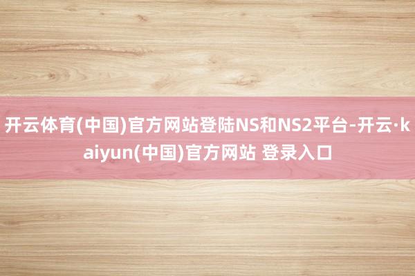 开云体育(中国)官方网站登陆NS和NS2平台-开云·kaiyun(中国)官方网站 登录入口 开云体育(中国)官方网站登陆NS和NS2平台-开云·kaiyun(中国)官方网站 登录入口