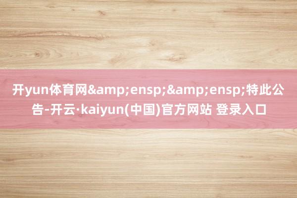 开yun体育网&ensp;&ensp;特此公告-开云·kaiyun(中国)官方网站 登录入口