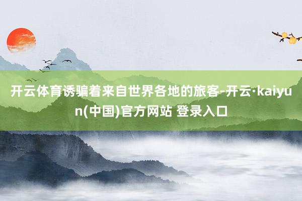 开云体育诱骗着来自世界各地的旅客-开云·kaiyun(中国)官方网站 登录入口