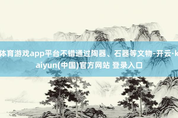 体育游戏app平台不错通过陶器、石器等文物-开云·kaiyun(中国)官方网站 登录入口