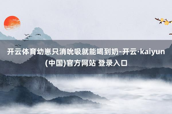 开云体育幼崽只消吮吸就能喝到奶-开云·kaiyun(中国)官方网站 登录入口