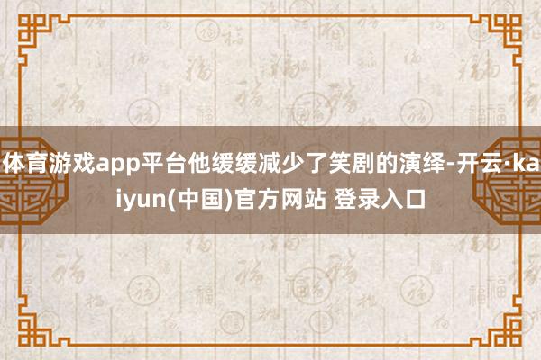 体育游戏app平台他缓缓减少了笑剧的演绎-开云·kaiyun(中国)官方网站 登录入口