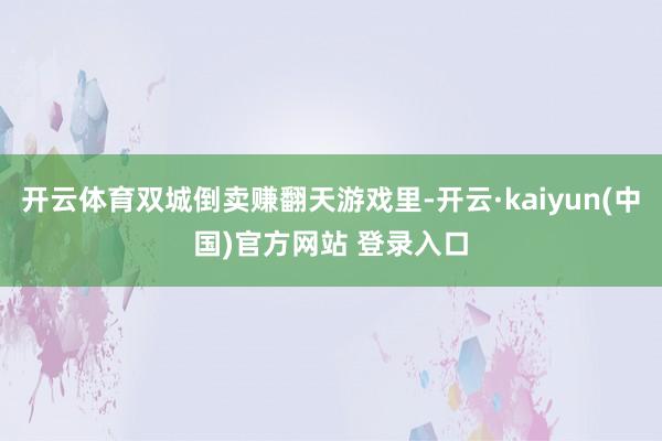 开云体育双城倒卖赚翻天游戏里-开云·kaiyun(中国)官方网站 登录入口