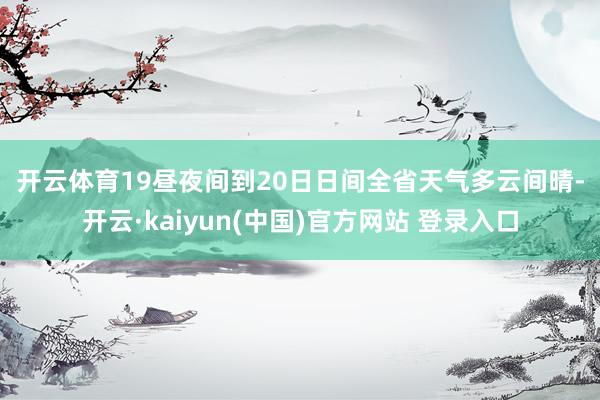 开云体育　　19昼夜间到20日日间　　全省天气多云间晴-开云·kaiyun(中国)官方网站 登录入口