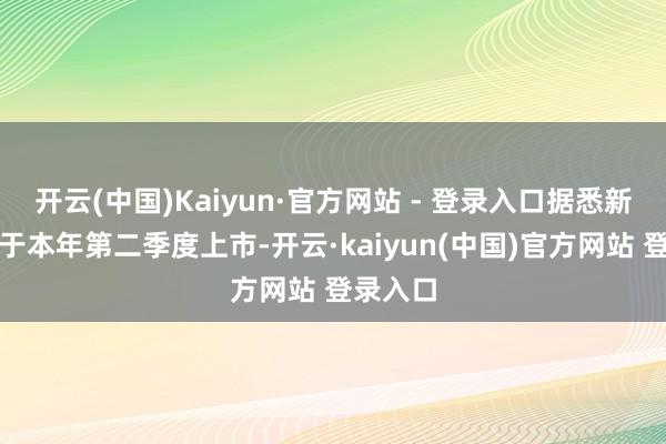 开云(中国)Kaiyun·官方网站 - 登录入口据悉新车操办于本年第二季度上市-开云·kaiyun(中国)官方网站 登录入口