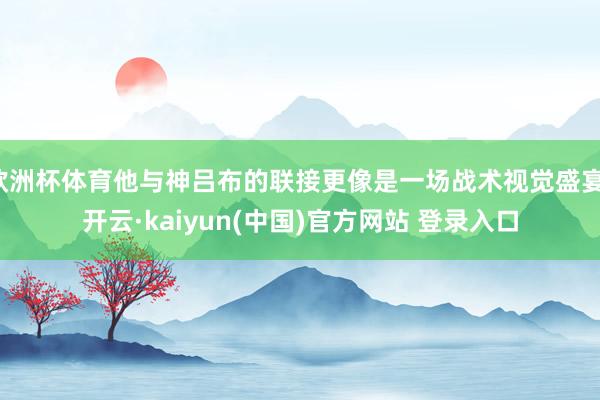 欧洲杯体育他与神吕布的联接更像是一场战术视觉盛宴-开云·kaiyun(中国)官方网站 登录入口