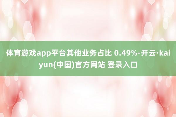 体育游戏app平台其他业务占比 0.49%-开云·kaiyun(中国)官方网站 登录入口