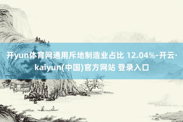 开yun体育网通用斥地制造业占比 12.04%-开云·kaiyun(中国)官方网站 登录入口