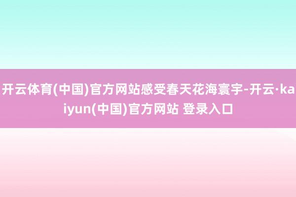 开云体育(中国)官方网站感受春天花海寰宇-开云·kaiyun(中国)官方网站 登录入口