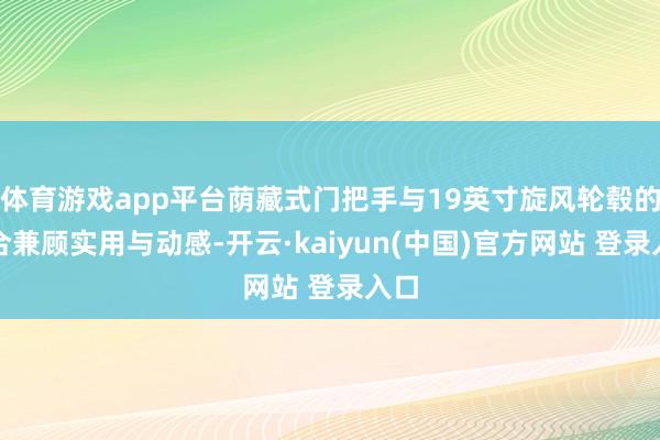 体育游戏app平台荫藏式门把手与19英寸旋风轮毂的组合兼顾实用与动感-开云·kaiyun(中国)官方网站 登录入口
