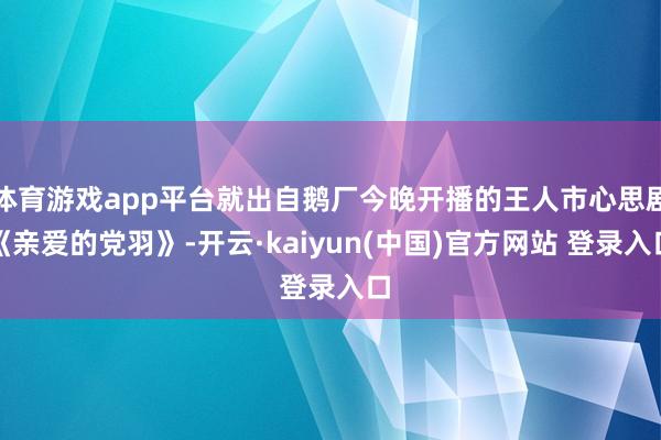 体育游戏app平台就出自鹅厂今晚开播的王人市心思剧《亲爱的党羽》-开云·kaiyun(中国)官方网站 登录入口