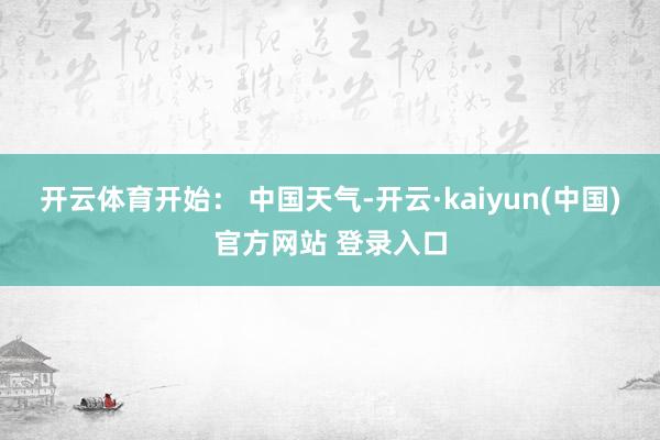 开云体育开始： 中国天气-开云·kaiyun(中国)官方网站 登录入口